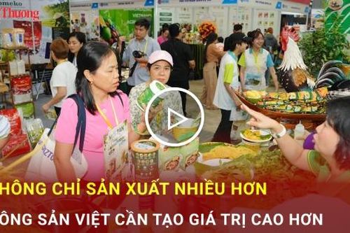 Không chỉ sản xuất nhiều hơn, nông sản Việt cần tạo giá trị cao hơn