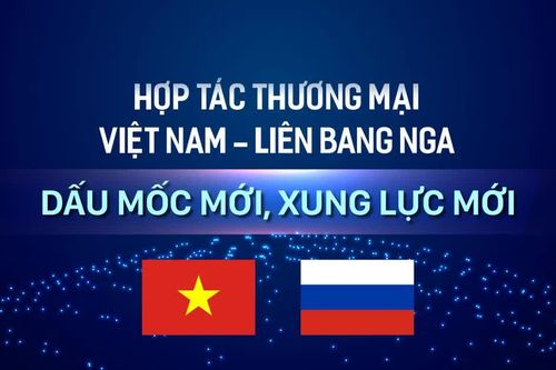 Hợp tác thương mại Việt Nam - Liên bang Nga: Dấu mốc mới, xung lực mới