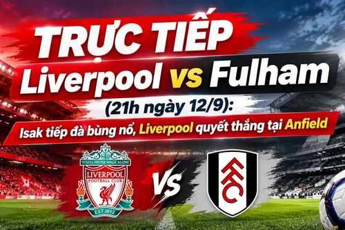 TRỰC TIẾP Liverpool vs Fulham (21h ngày 12/9): Isak tiếp đà bùng nổ, Liverpool quyết thắng tại Anfield