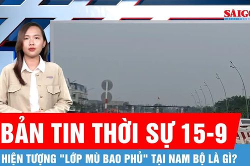 Bản tin thời sự 15-9: Chuyên gia khí tượng nhận định về 'lớp mù bao phủ' nhiều nơi ở Nam bộ