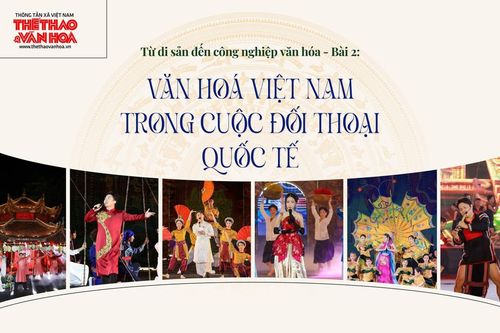 Từ di sản đến công nghiệp văn hoá - Bài 2: Văn hoá Việt Nam trong cuộc đối thoại quốc tế