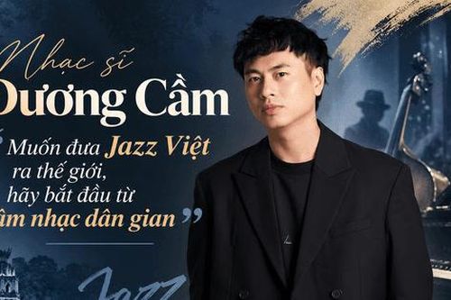 Nhạc sĩ Dương Cầm: 'Muốn đưa jazz Việt ra thế giới, hãy bắt đầu từ âm nhạc dân gian'