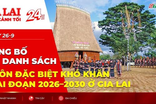 Toàn cảnh Gia Lai 24h: Công bố danh sách thôn đặc biệt khó khăn giai đoạn 2026–2030 ở Gia Lai