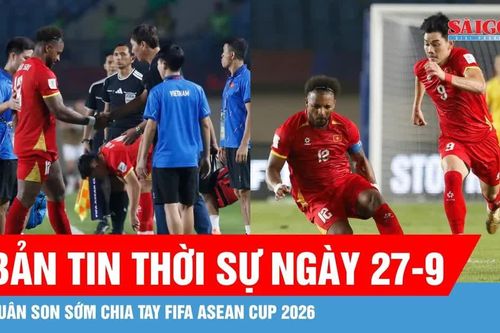 Bản tin thời sự ngày 27-9: Xuân Son bật khóc, sớm chia tay FIFA ASEAN Cup 2026