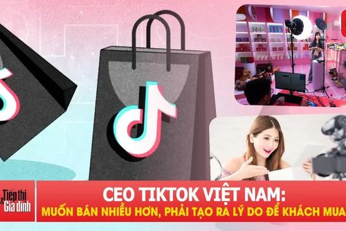 CEO TikTok Việt Nam: Thay vì bán nhiều hơn, phải tạo ra lý do để khách mua hàng