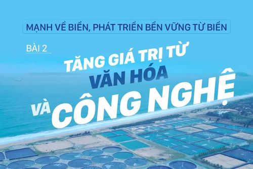 Mạnh về biển, phát triển bền vững từ biển – Bài 2: Tăng giá trị từ văn hóa và công nghệ
