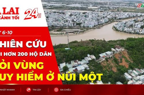 Toàn cảnh Gia Lai 24h: Nghiên cứu di dời hơn 200 hộ dân khỏi vùng nguy hiểm ở núi Một