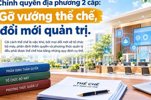 Chính quyền địa phương 2 cấp: Gỡ vướng thể chế, đổi mới quản trị