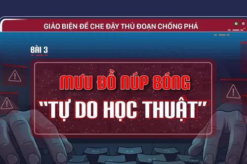 Giảo biện để che đậy thủ đoạn chống phá - Bài 3: Mưu đồ núp bóng 'tự do học thuật'