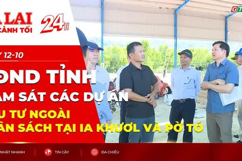 Toàn cảnh Gia Lai 24h: HĐND tỉnh giám sát các dự án đầu tư ngoài ngân sách tại Ia Khươl và Pờ Tó