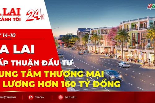 Toàn cảnh Gia Lai 24h: Chấp thuận đầu tư trung tâm thương mại An Lương hơn 160 tỷ đồng