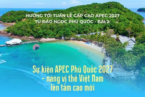 Hướng tới Tuần lễ cấp cao APEC 2027 từ đảo ngọc Phú Quốc - Bài 2: Sự kiện APEC Phú Quốc 2027 - nâng vị thế Việt Nam lên tầm cao mới