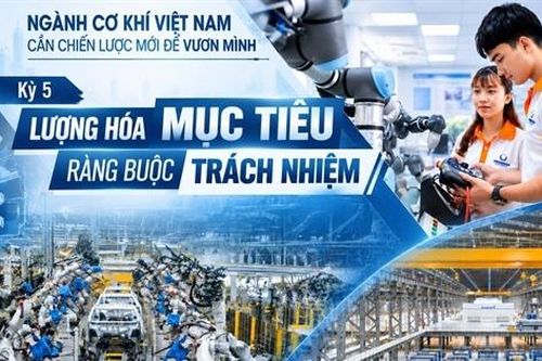Ngành Cơ khí Việt Nam: Cần chiến lược mới để vươn mình - Kỳ 5: Lượng hóa mục tiêu, ràng buộc trách nhiệm