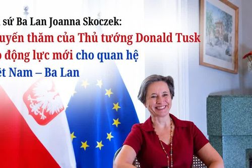 Đại sứ Ba Lan Joanna Skoczek: Chuyến thăm của Thủ tướng Donald Tusk tạo động lực mới cho quan hệ Việt Nam – Ba Lan