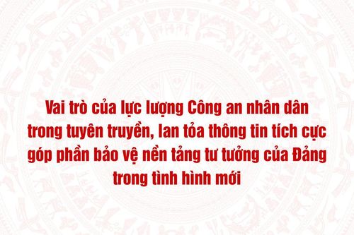 Vai trò của lực lượng Công an nhân dân trong tuyên truyền, lan tỏa thông tin tích cực góp phần bảo vệ nền tảng tư tưởng của Đảng trong tình hình mới