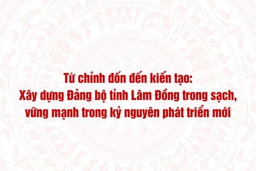 Từ chỉnh đốn đến kiến tạo: Xây dựng Đảng bộ tỉnh Lâm Đồng trong sạch, vững mạnh trong kỷ nguyên phát triển mới