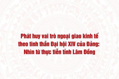 Phát huy vai trò ngoại giao kinh tế theo tinh thần Đại hội XIV của Đảng: Nhìn từ thực tiễn tỉnh Lâm Đồng