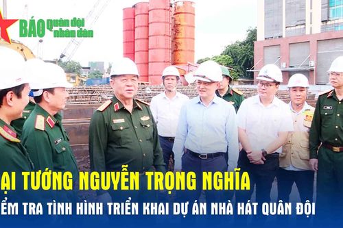 Đại tướng Nguyễn Trọng Nghĩa kiểm tra tình hình triển khai dự án Nhà hát Quân đội