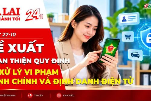 Toàn cảnh Gia Lai 24h: Đề xuất hoàn thiện quy định về xử lý vi phạm hành chính và định danh điện tử