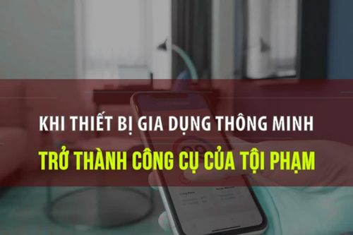 [Video] Khi thiết bị gia dụng thông minh trở thành công cụ của tội phạm