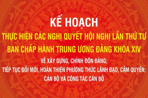 Kế hoạch thực hiện các Nghị quyết Hội nghị lần thứ tư Ban Chấp hành Trung ương Đảng khóa XIV về xây dựng, chỉnh đốn Đảng; tiếp tục đổi mới, hoàn thiện phương thức lãnh đạo, cầm quyền; cán bộ và công tác cán bộ