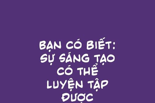 Bạn có biết: Sự sáng tạo có thể luyện tập được