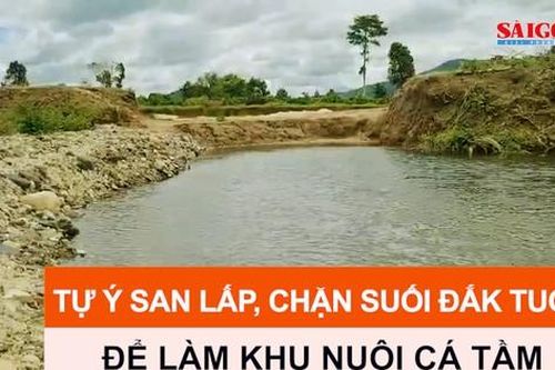 Tự ý san lấp, chặn suối Đắk Tuor để làm khu nuôi cá tầm