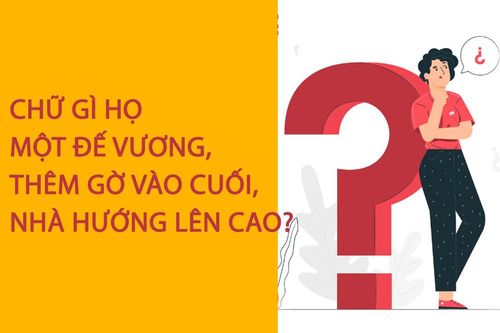 Chữ gì họ một đế vương, thêm gờ vào cuối, nhà hướng lên cao?