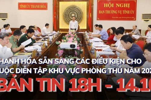 Bản tin 18 giờ ngày 14 - 10: Thanh Hóa sẵn sàng các điều kiện cho cuộc diễn tập khu vực phòng thủ năm 2022