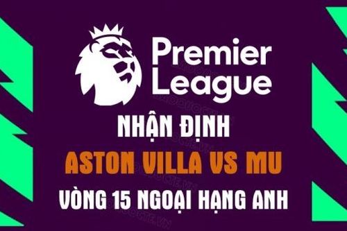 Nhận định trận đấu giữa Aston Villa vs MU, 21h00 ngày 6/11 - vòng 15 Ngoại hạng Anh