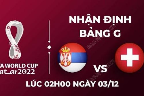 Nhận định trận đấu giữa Serbia vs Thụy Sĩ, 02h00 ngày 03/12 - lịch thi đấu World Cup 2022