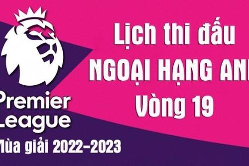 Lịch thi đấu Ngoại hạng Anh mùa giải 2022-2023: Lịch thi đấu Ngoại hạng Anh vòng 19