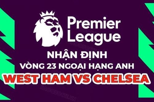 Nhận định trận đấu giữa West Ham vs Chelsea, 19h30 ngày 11/2 - vòng 23 Ngoại hạng Anh