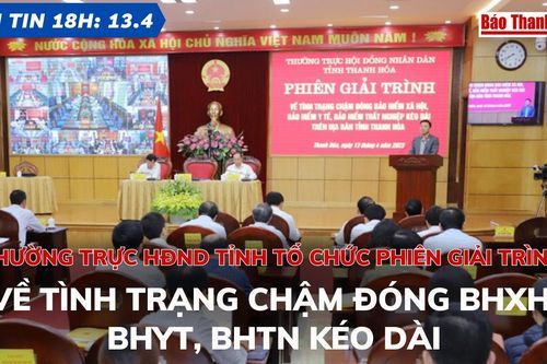 Bản tin 18h ngày 13-4: Thường trực HĐND tỉnh tổ chức Phiên giải trình về tình trạng chậm đóng BHXH, BHYT, BHTN kéo dài