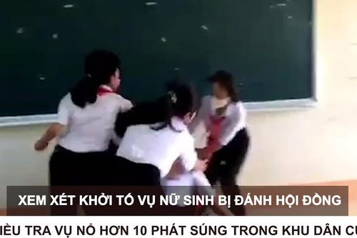 Tin nóng: Xem xét khởi tố vụ nữ sinh bị đánh hội đồng; Điều tra vụ nổ hơn 10 phát súng trong khu dân cư