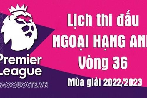 Lịch thi đấu Ngoại hạng Anh mùa giải 2022/2023: Lịch thi đấu Ngoại hạng Anh vòng 36 - MU vs Wolves