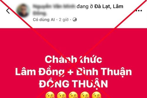 Thông tin sáp nhập 'tỉnh Lâm Đồng và tỉnh Bình Thuận thành tỉnh Đồng Thuận', 'tỉnh Bình Định và tỉnh Quảng Ngãi thành tỉnh Quảng Bình' là xuyên tạc, sai sự thật