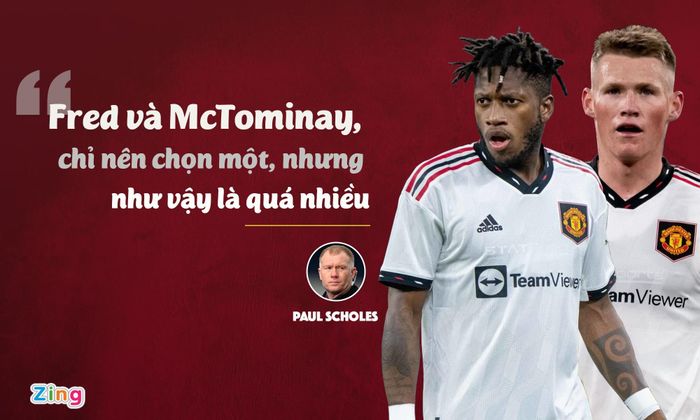  Cựu tiền vệ Paul Scholes cũng lên tiếng chỉ trích 2 hậu bối ở sân Old Trafford. Nhiều lần, Scholes nhận định thứ MU cần là một tiền vệ biết di chuyển, thu hồi bóng và kéo bóng lên tuyến trên hợp lý. Cả Fred và McTominay đều không đáp ứng tiêu chí đó, do vậy MU phải mua thêm tiền vệ xứng tầm. 