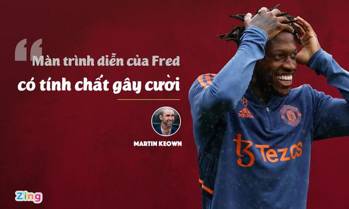  Tháng 10/2019, cựu trung vệ Martin Keown gọi Fred là trò cười sau trận thua 0-1 của MU trước Newcastle. "Fred chẳng biết làm gì với trái bóng cả. Cậu ấy cần vài giây để quyết định sẽ làm gì tiếp theo. Khi đó, đối phương đã kịp lấy bóng trong chân cậu ấy", cựu trung vệ Arsenal chỉ trích. 
