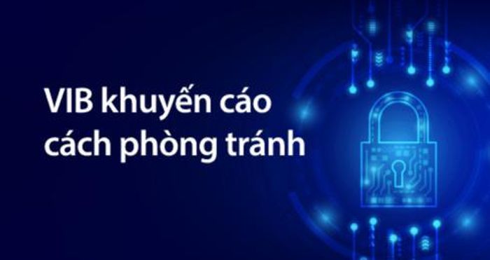 Để nâng cao bảo mật cho khách hàng trước các hình thức lừa đảo, VIB đưa ra nhiều khuyến cáo.