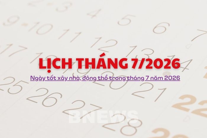 Lịch tháng 7/2026: Ngày tốt xây nhà, động thổ trong tháng 7 năm 2026