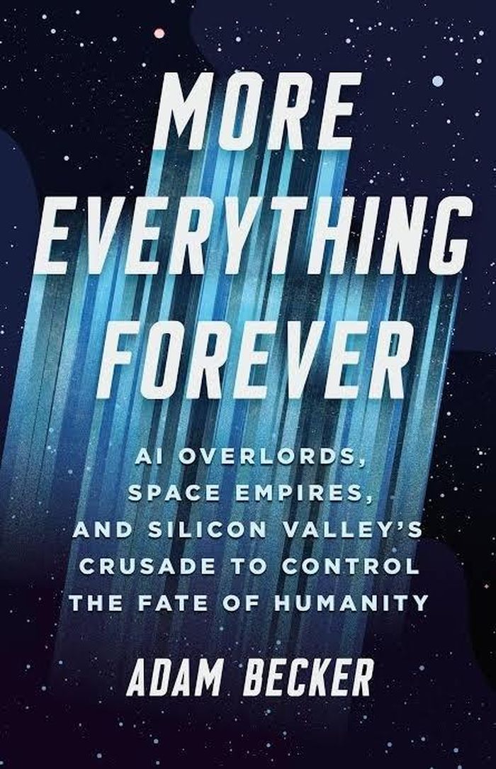 8. More Everything Forever (Giấc mơ về sự tăng trưởng vô tận) - Adam Becker: Trong More Everything Forever, nhà báo khoa học Adam Becker tìm hiểu các hệ tư tưởng ảnh hưởng đến giới công nghệ, từ chủ nghĩa gia tốc đến chủ nghĩa duy lý và quan điểm bi quan về AI. Cuốn sách phân tích cách những niềm tin này định hình tầm nhìn và quyết định của các lãnh đạo công nghệ, lý giải vì sao họ theo đuổi những tương lai khác nhau, từ niềm tin vào tiến bộ đến nỗi lo AI có thể hủy diệt nhân loại. Ảnh: Hachette Book Group.