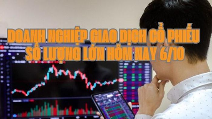 Chứng khoán hôm nay 6/10: 6 doanh nghiệp giao dịch cổ phiếu số lượng lớn